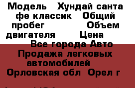  › Модель ­ Хундай санта фе классик › Общий пробег ­ 92 000 › Объем двигателя ­ 2 › Цена ­ 650 000 - Все города Авто » Продажа легковых автомобилей   . Орловская обл.,Орел г.